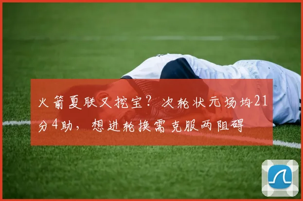火箭夏联又挖宝？次轮状元场均21分4助，想进轮换需克服两阻碍
