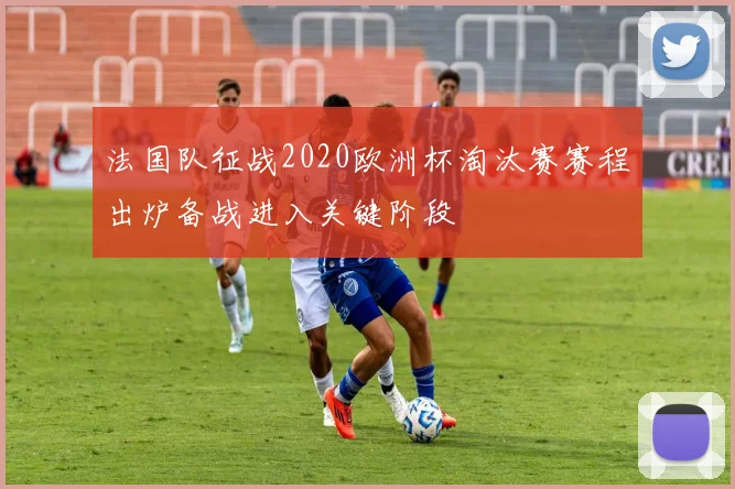 法国队征战2020欧洲杯淘汰赛赛程出炉备战进入关键阶段