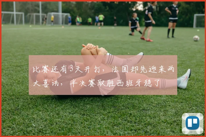 比赛还有3天开打，法国却先迎来两大喜讯，半决赛取胜西班牙稳了