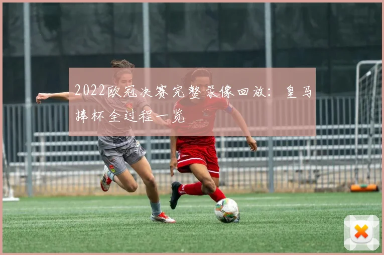 2022欧冠决赛完整录像回放：皇马捧杯全过程一览