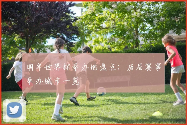 明年世界杯举办地盘点：历届赛事举办城市一览