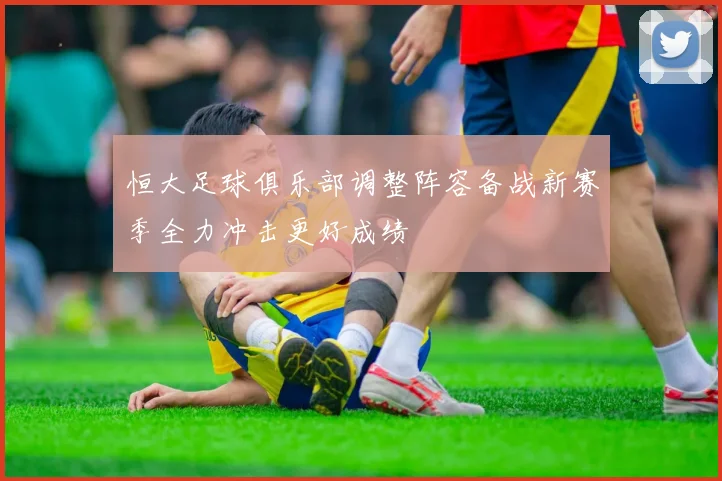 恒大足球俱乐部调整阵容备战新赛季全力冲击更好成绩