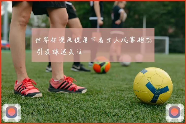 世界杯漫画视角下看女人观赛趣态 引发球迷关注