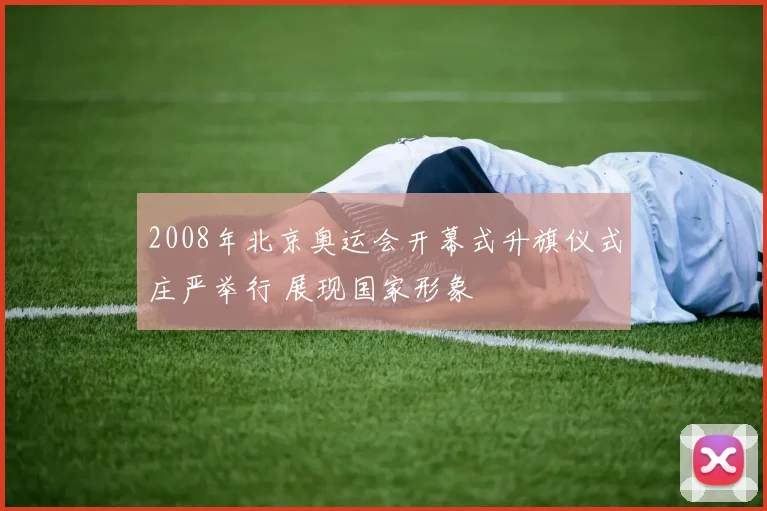 2008年北京奥运会开幕式升旗仪式庄严举行 展现国家形象