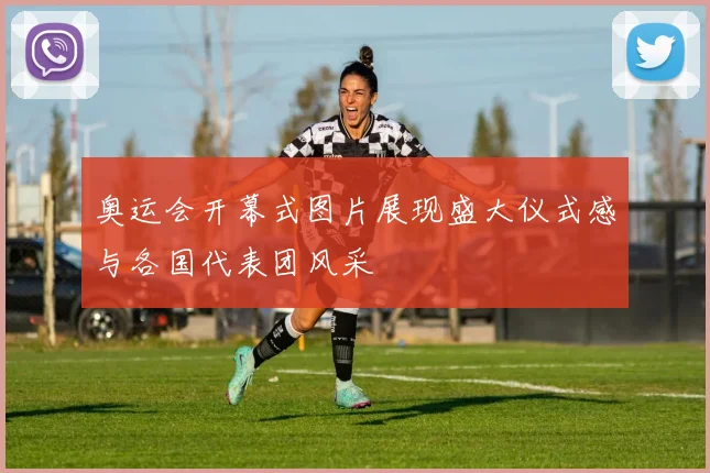 奥运会开幕式图片展现盛大仪式感与各国代表团风采