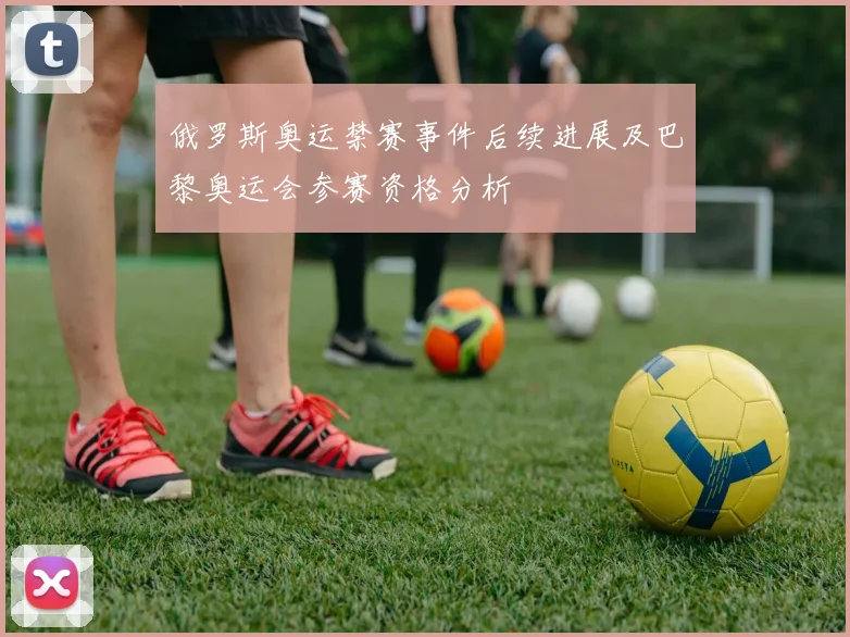 俄罗斯奥运禁赛事件后续进展及巴黎奥运会参赛资格分析