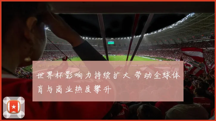 世界杯影响力持续扩大 带动全球体育与商业热度攀升