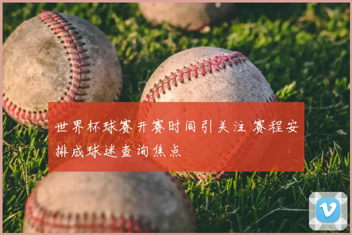 世界杯球赛开赛时间引关注 赛程安排成球迷查询焦点