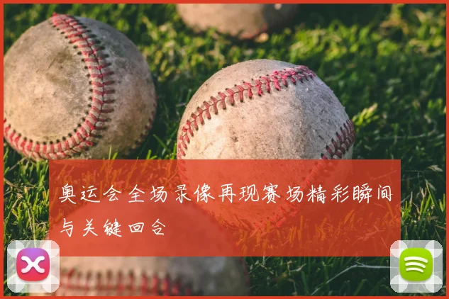奥运会全场录像再现赛场精彩瞬间与关键回合