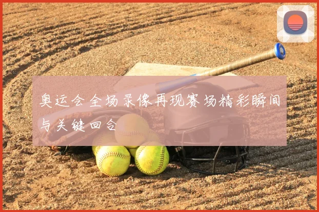 奥运会全场录像再现赛场精彩瞬间与关键回合