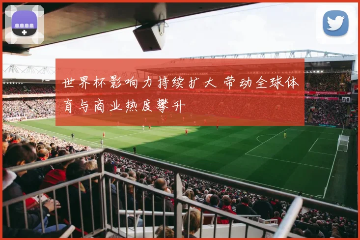 世界杯影响力持续扩大 带动全球体育与商业热度攀升