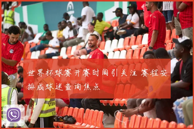 世界杯球赛开赛时间引关注 赛程安排成球迷查询焦点