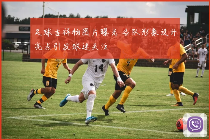 足球吉祥物图片曝光 各队形象设计亮点引发球迷关注