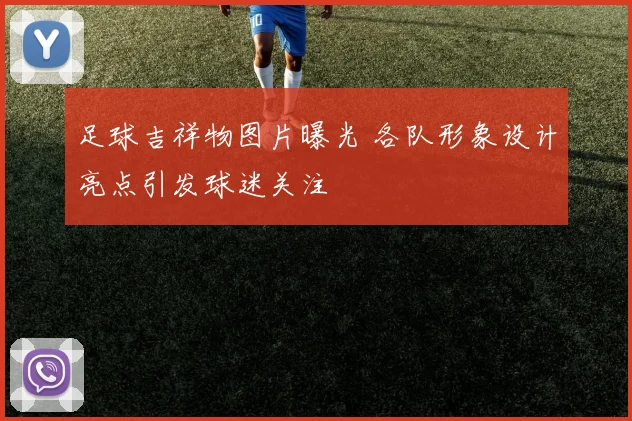 足球吉祥物图片曝光 各队形象设计亮点引发球迷关注