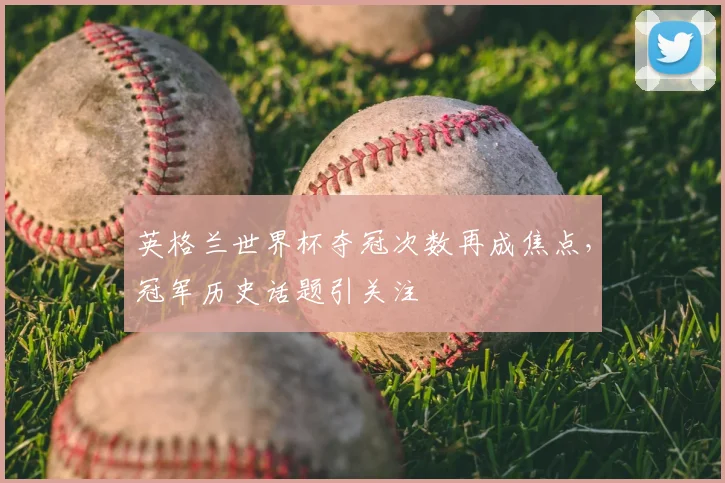 英格兰世界杯夺冠次数再成焦点，冠军历史话题引关注