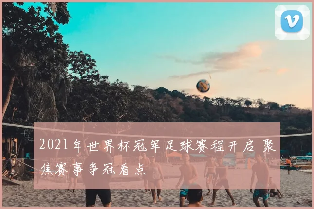 2021年世界杯冠军足球赛程开启 聚焦赛事争冠看点