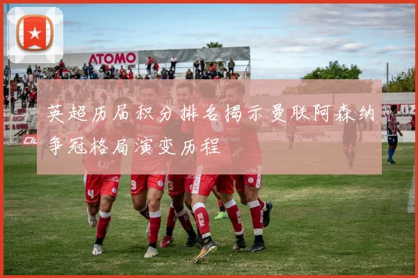 英超历届积分排名揭示曼联阿森纳争冠格局演变历程