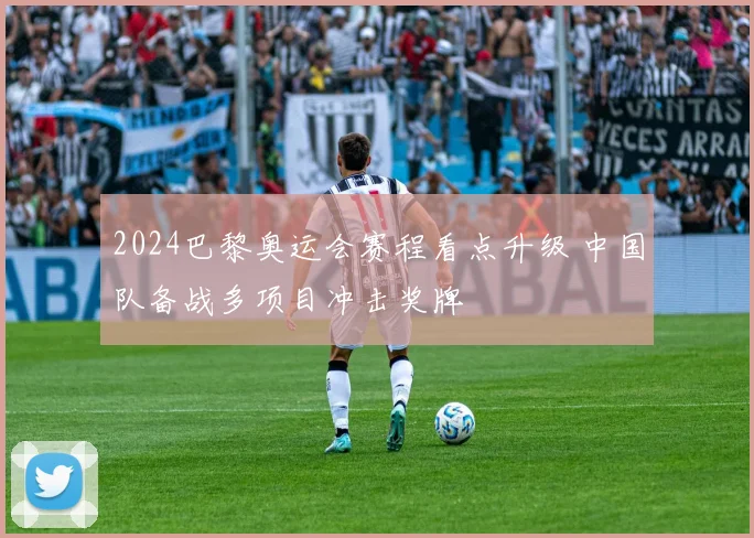 2024巴黎奥运会赛程看点升级 中国队备战多项目冲击奖牌