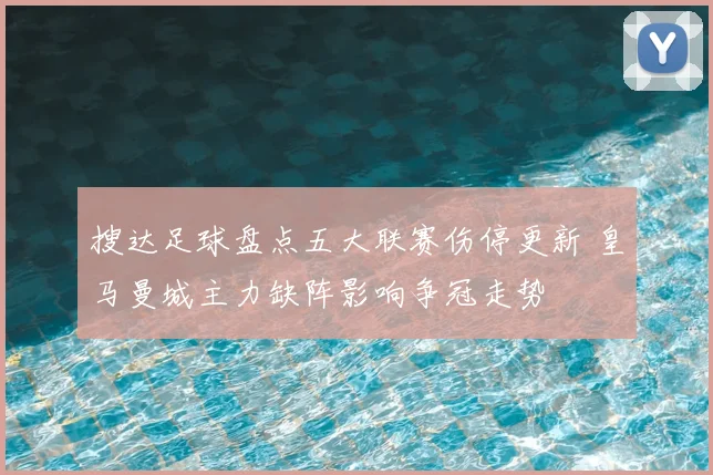 搜达足球盘点五大联赛伤停更新 皇马曼城主力缺阵影响争冠走势