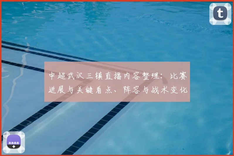 中超武汉三镇直播内容整理：比赛进展与关键看点、阵容与战术变化