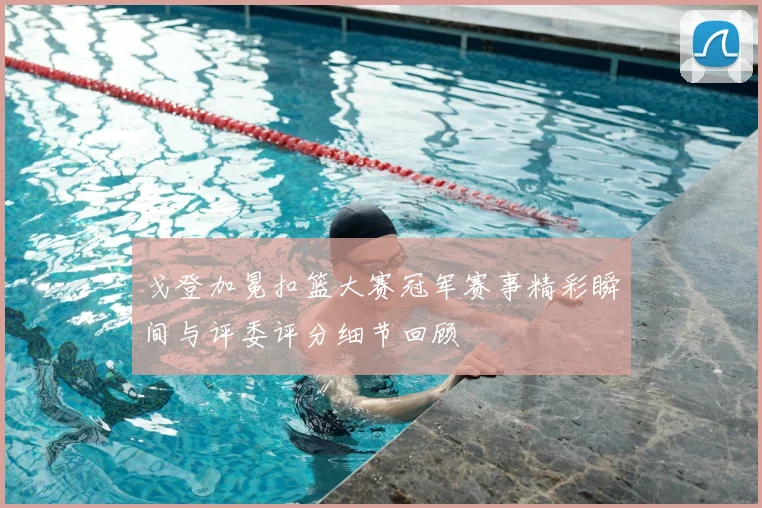 戈登加冕扣篮大赛冠军赛事精彩瞬间与评委评分细节回顾