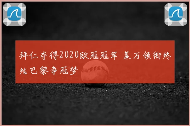 拜仁夺得2020欧冠冠军 莱万领衔终结巴黎争冠梦