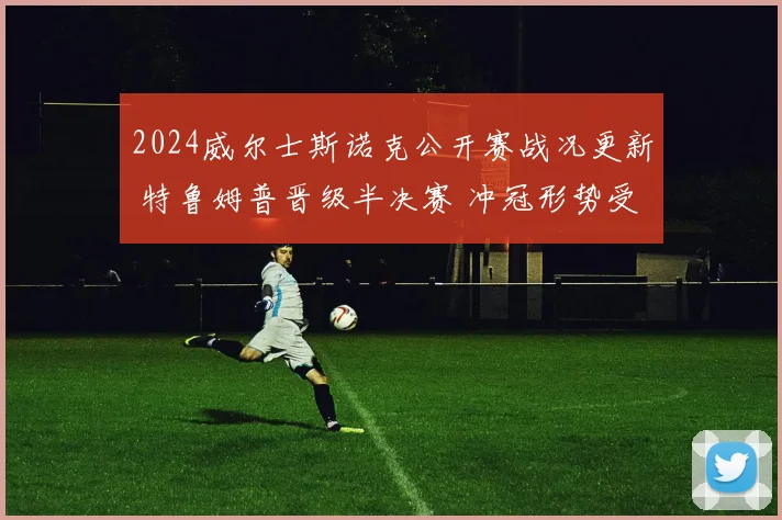 2024威尔士斯诺克公开赛战况更新 特鲁姆普晋级半决赛 冲冠形势受关注