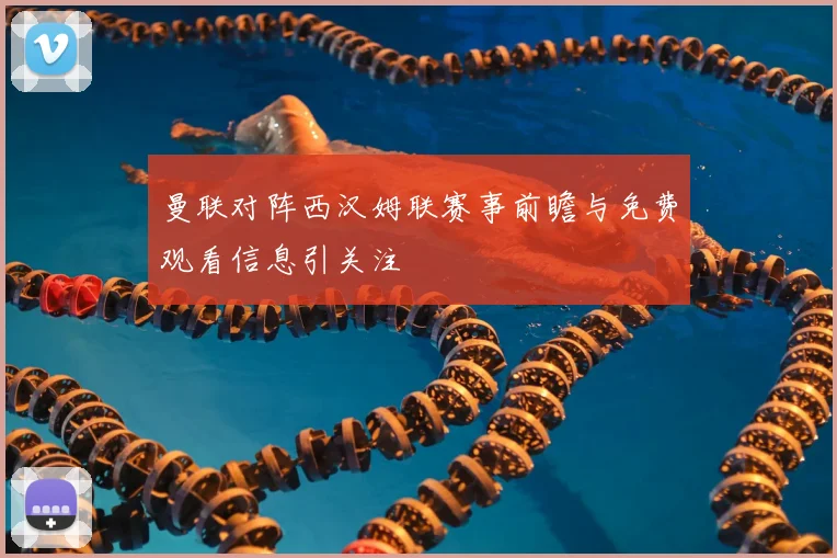 曼联对阵西汉姆联赛事前瞻与免费观看信息引关注