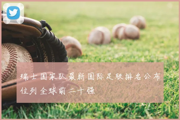 瑞士国家队最新国际足联排名公布位列全球前二十强