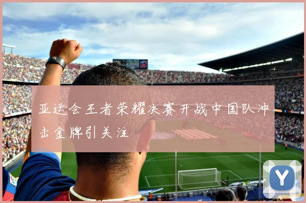 亚运会王者荣耀决赛开战中国队冲击金牌引关注