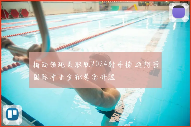 梅西领跑美职联2024射手榜 迈阿密国际冲击金靴悬念升温