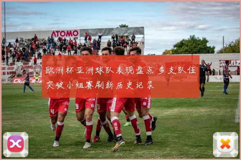 欧洲杯亚洲球队表现盘点 多支队伍突破小组赛刷新历史记录