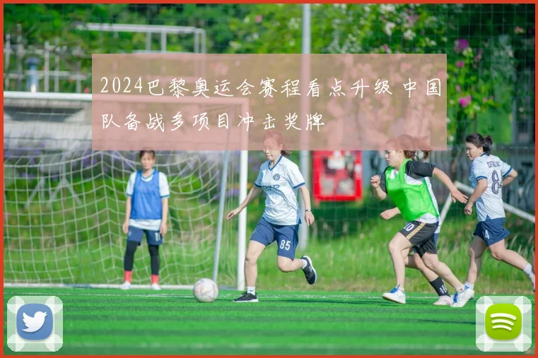 2024巴黎奥运会赛程看点升级 中国队备战多项目冲击奖牌
