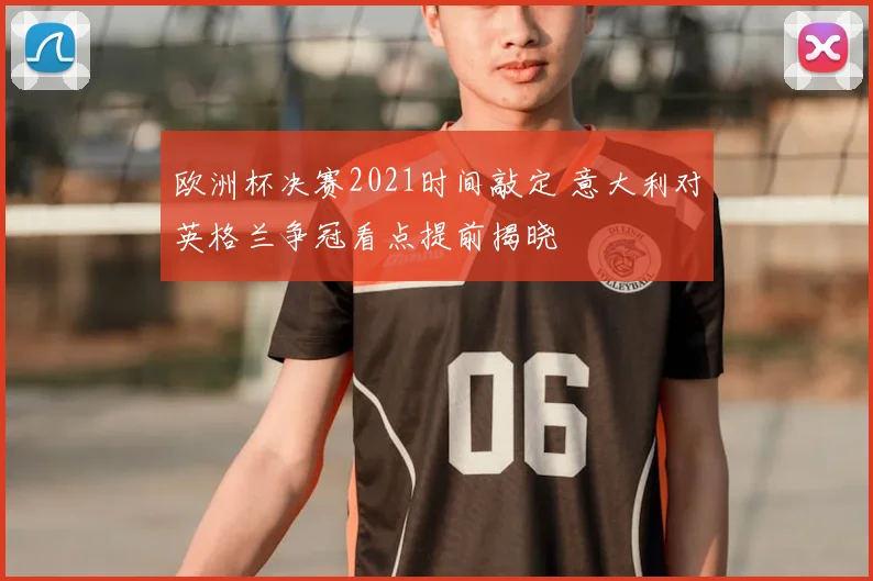 欧洲杯决赛2021时间敲定 意大利对英格兰争冠看点提前揭晓