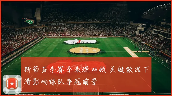 斯蒂芬李赛季表现回顾 关键数据下滑影响球队争冠前景