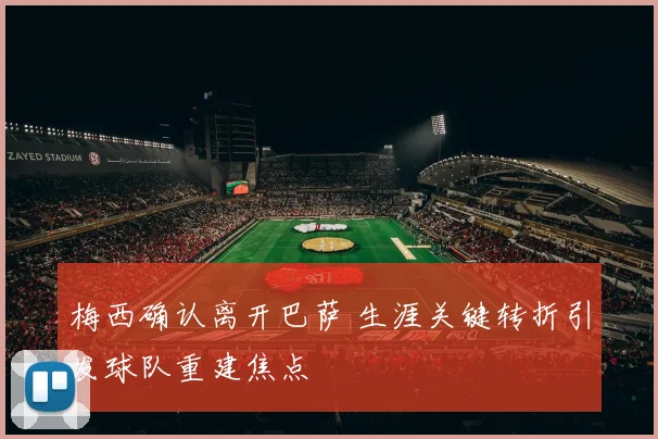 梅西确认离开巴萨 生涯关键转折引发球队重建焦点