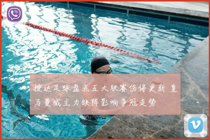 搜达足球盘点五大联赛伤停更新 皇马曼城主力缺阵影响争冠走势