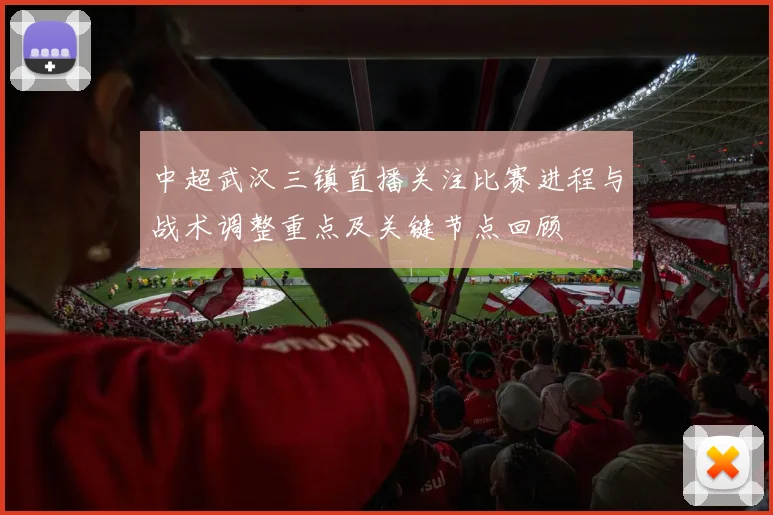 中超武汉三镇直播关注比赛进程与战术调整重点及关键节点回顾