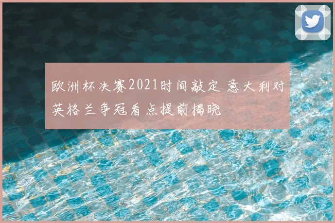 欧洲杯决赛2021时间敲定 意大利对英格兰争冠看点提前揭晓