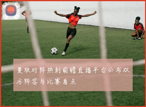 曼联对阵热刺前瞻直播平台公布双方阵容与比赛看点