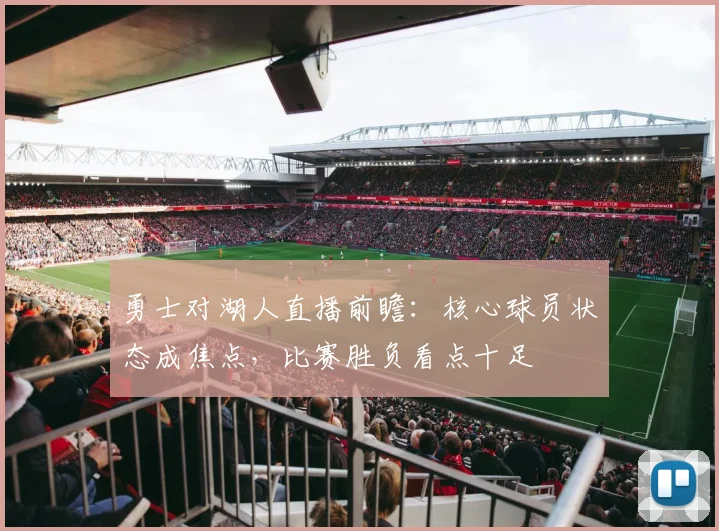 勇士对湖人直播前瞻：核心球员状态成焦点，比赛胜负看点十足
