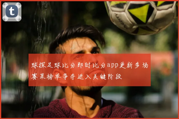 球探足球比分即时比分app更新多场赛果榜单争夺进入关键阶段