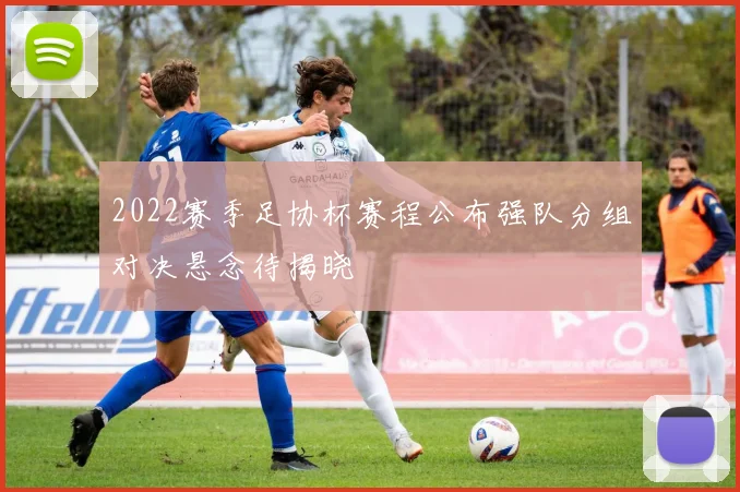 2022赛季足协杯赛程公布强队分组对决悬念待揭晓