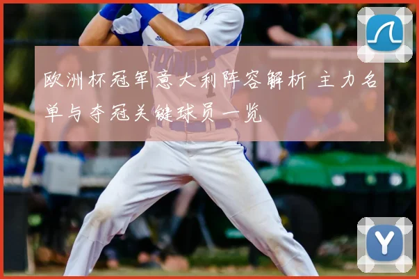 欧洲杯冠军意大利阵容解析 主力名单与夺冠关键球员一览