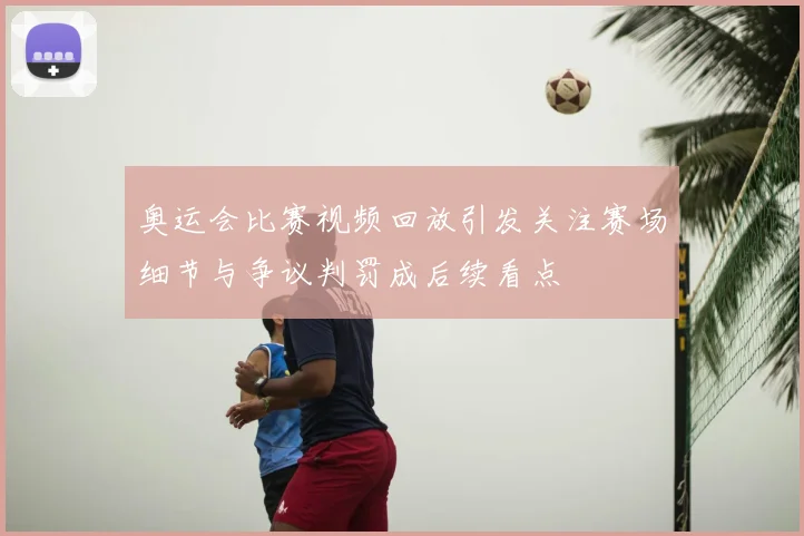 奥运会比赛视频回放引发关注赛场细节与争议判罚成后续看点