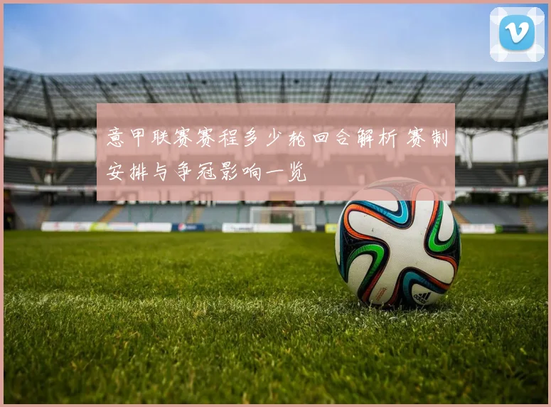 意甲联赛赛程多少轮回合解析 赛制安排与争冠影响一览