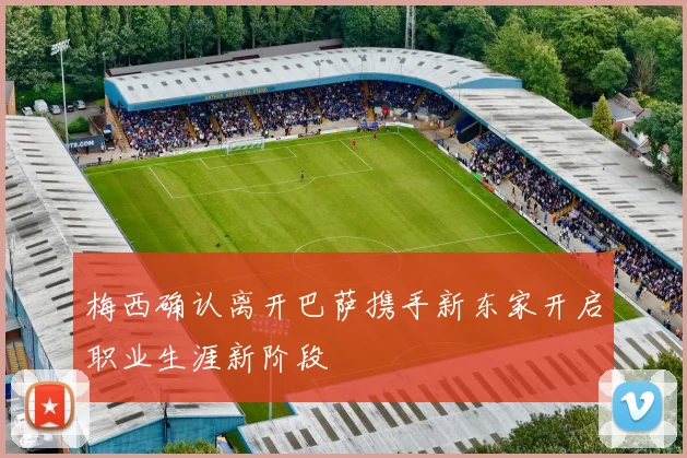 梅西确认离开巴萨携手新东家开启职业生涯新阶段