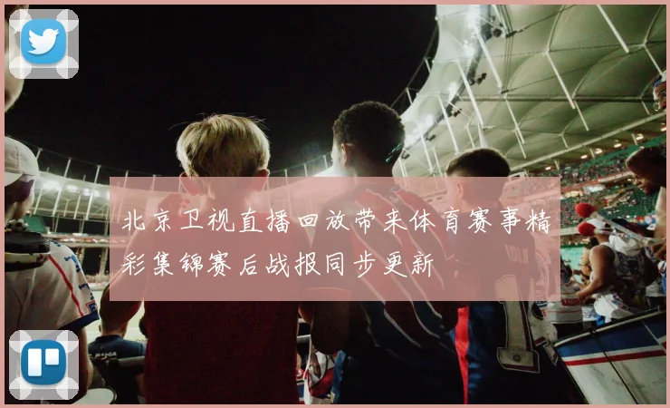 北京卫视直播回放带来体育赛事精彩集锦赛后战报同步更新