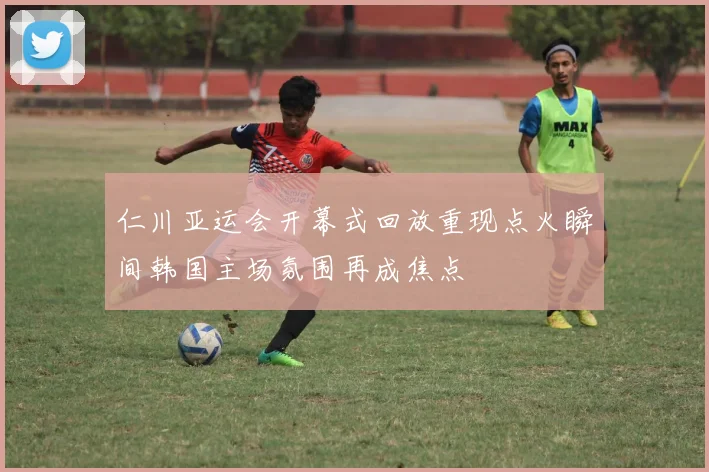 仁川亚运会开幕式回放重现点火瞬间韩国主场氛围再成焦点
