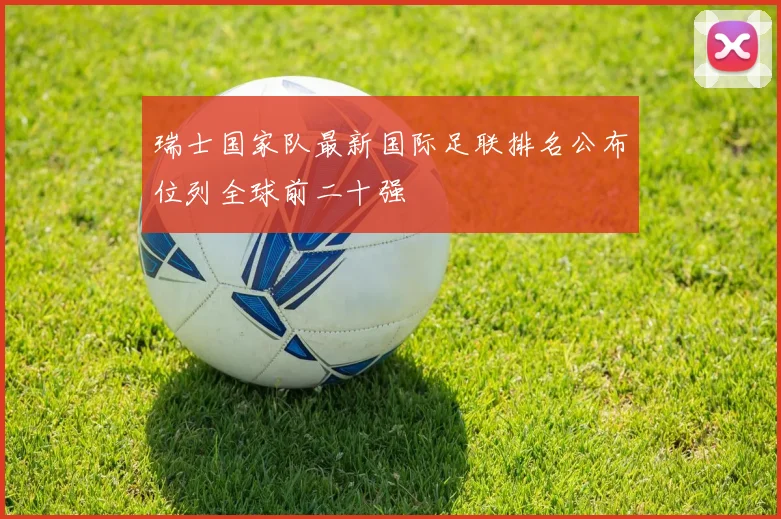 瑞士国家队最新国际足联排名公布位列全球前二十强